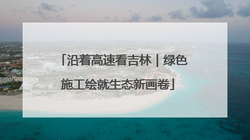 沿着高速看吉林｜绿色施工绘就生态新画卷