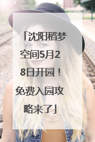沈阳稻梦空间5月28日开园！免费入园攻略来了