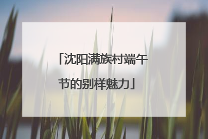 沈阳满族村端午节的别样魅力