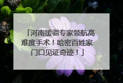 河南援疆专家领航高难度手术！哈密百姓家门口见证奇迹！