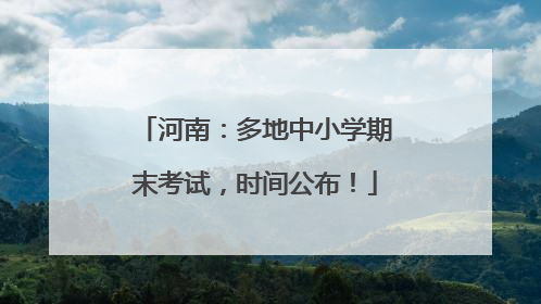 河南：多地中小学期末考试，时间公布！