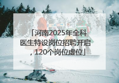 河南2025年全科医生特设岗位招聘开启，120个岗位虚位