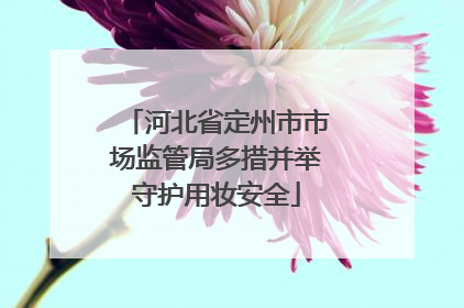河北省定州市市场监管局多措并举守护用妆安全