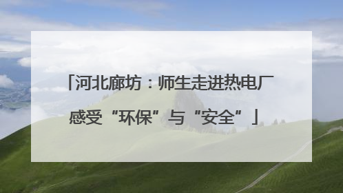 河北廊坊：师生走进热电厂 感受“环保”与“安全”