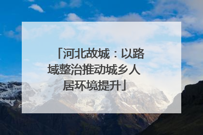 河北故城：以路域整治推动城乡人居环境提升
