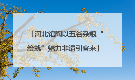 河北馆陶以五谷杂粮“绘就”魅力非遗引客来