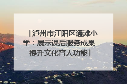 泸州市江阳区通滩小学：展示课后服务成果 提升文化育人功能