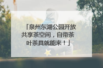 泉州东湖公园开放共享茶空间，自带茶叶茶具就能来！
