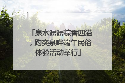 泉水潺潺粽香四溢，趵突泉畔端午民俗体验活动举行