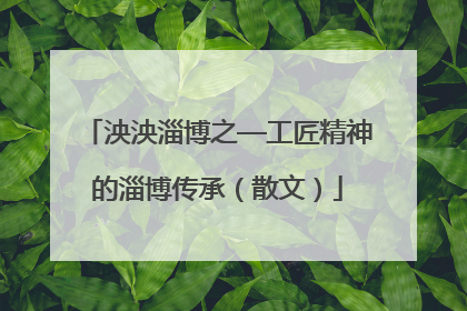 泱泱淄博之—工匠精神的淄博传承（散文）