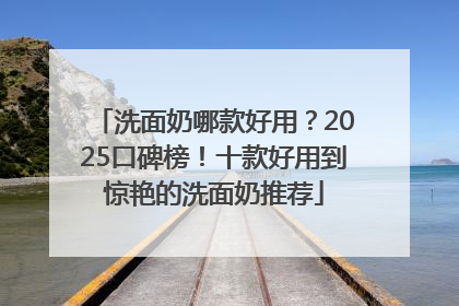 洗面奶哪款好用？2025口碑榜！十款好用到惊艳的洗面奶推荐