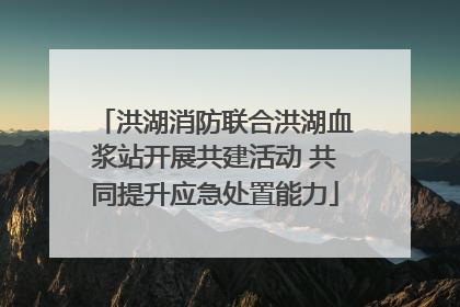洪湖消防联合洪湖血浆站开展共建活动 共同提升应急处置能力