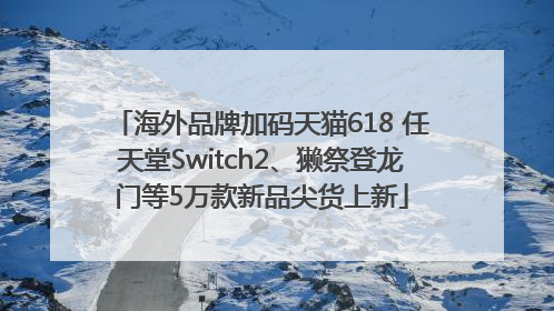 海外品牌加码天猫618 任天堂Switch2、獭祭登龙门等5万款新品尖货上新