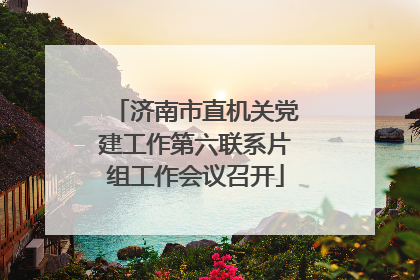 济南市直机关党建工作第六联系片组工作会议召开