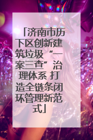 济南市历下区创新建筑垃圾“一案三查”治理体系 打造全链条闭环管理新范式