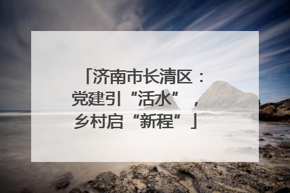 济南市长清区：党建引“活水”，乡村启“新程”