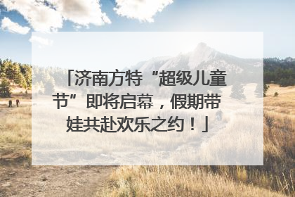 济南方特“超级儿童节”即将启幕，假期带娃共赴欢乐之约！