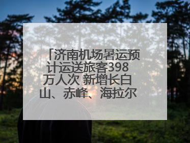 济南机场暑运预计运送旅客398万人次 新增长白山、赤峰、海拉尔等航线