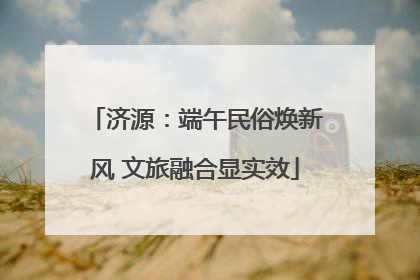 济源：端午民俗焕新风 文旅融合显实效