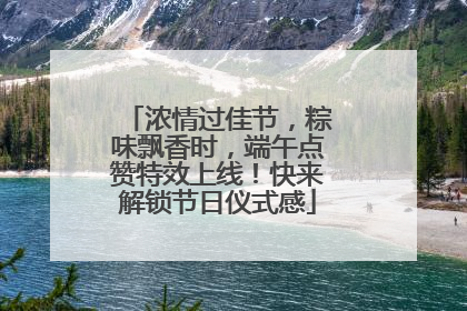 浓情过佳节，粽味飘香时，端午点赞特效上线！快来解锁节日仪式感