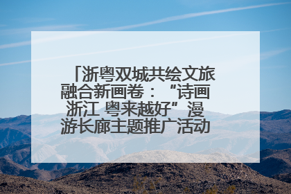 浙粤双城共绘文旅融合新画卷：“诗画浙江 粤来越好”漫游长廊主题推广活动在广州花城汇启幕