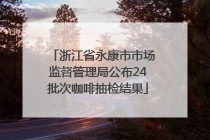 浙江省永康市市场监督管理局公布24批次咖啡抽检结果