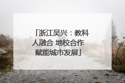 浙江吴兴：教科人融合 地校合作赋能城市发展