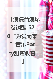 浪漫音浪席卷铜鼓 520“为爱而来”音乐Party甜蜜收官