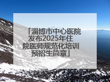 淄博市中心医院发布2025年住院医师规范化培训预招生简章