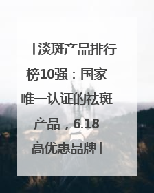 淡斑产品排行榜10强：国家唯一认证的祛斑产品，6.18高优惠品牌