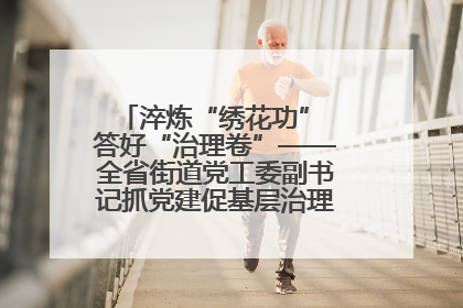 淬炼“绣花功” 答好“治理卷”——全省街道党工委副书记抓党建促基层治理培训示范班侧记