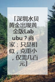 深圳水贝黄金出现黄金版Labubu？商家：只是相似，克重小，仅需几百元