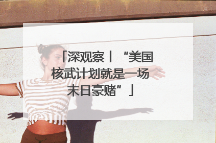 深观察丨“美国核武计划就是一场末日豪赌”
