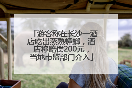 游客称在长沙一酒店吃出蒸熟蟑螂，酒店称赔偿200元，当地市监部门介入