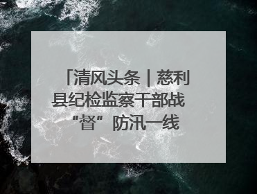 清风头条｜慈利县纪检监察干部战“督”防汛一线 守护群众利益