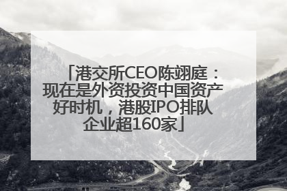 港交所CEO陈翊庭：现在是外资投资中国资产好时机，港股IPO排队企业超160家