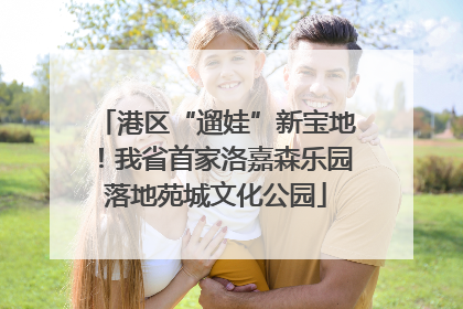 港区“遛娃”新宝地！我省首家洛嘉森乐园落地苑城文化公园