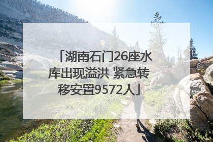 湖南石门26座水库出现溢洪 紧急转移安置9572人