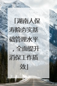 湖南人保寿险夯实基础管理水平，全面提升消保工作质效