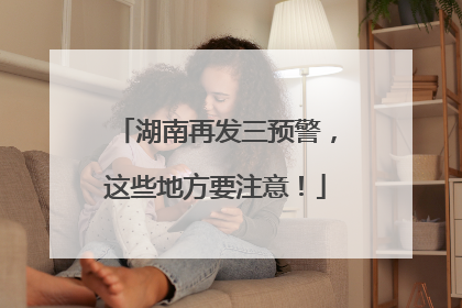 湖南再发三预警，这些地方要注意！