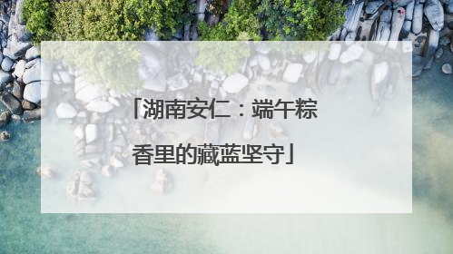 湖南安仁：端午粽香里的藏蓝坚守