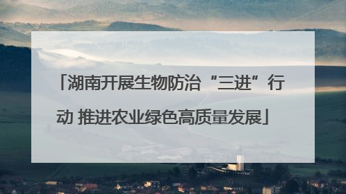 湖南开展生物防治“三进”行动 推进农业绿色高质量发展