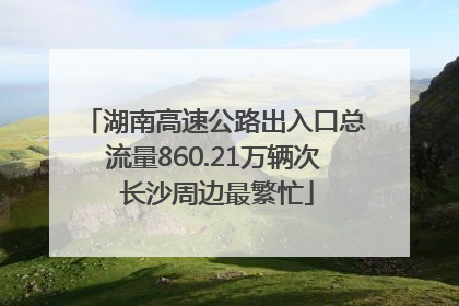 湖南高速公路出入口总流量860.21万辆次 长沙周边最繁忙