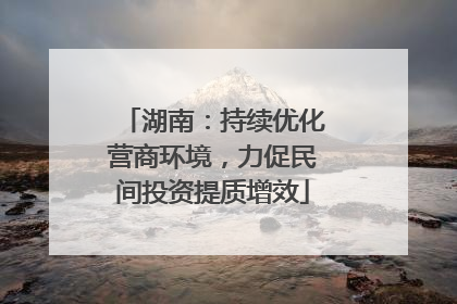 湖南：持续优化营商环境，力促民间投资提质增效