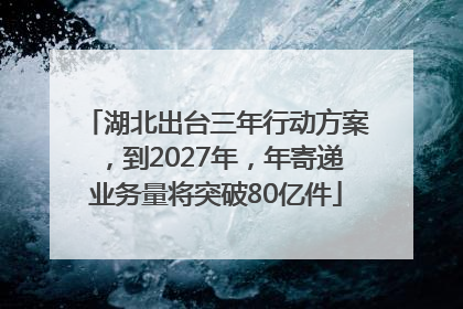 湖北出台三年行动方案，到2027年，年寄递业务量将突破80亿件