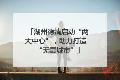 湖州德清启动“两大中心”，助力打造“无毒城市”