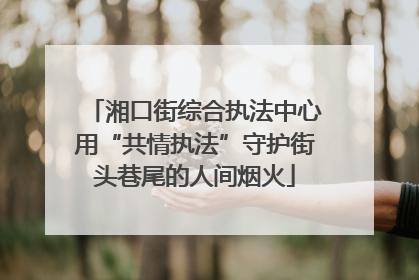 湘口街综合执法中心用“共情执法”守护街头巷尾的人间烟火