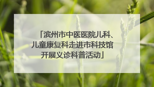 滨州市中医医院儿科、儿童康复科走进市科技馆开展义诊科普活动