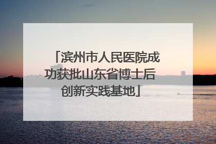滨州市人民医院成功获批山东省博士后创新实践基地