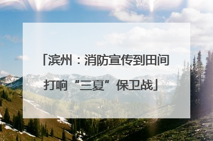 滨州：消防宣传到田间 打响“三夏”保卫战